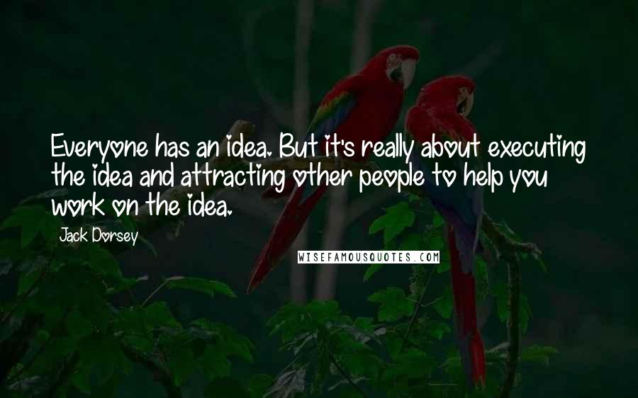 Jack Dorsey Quotes: Everyone has an idea. But it's really about executing the idea and attracting other people to help you work on the idea.