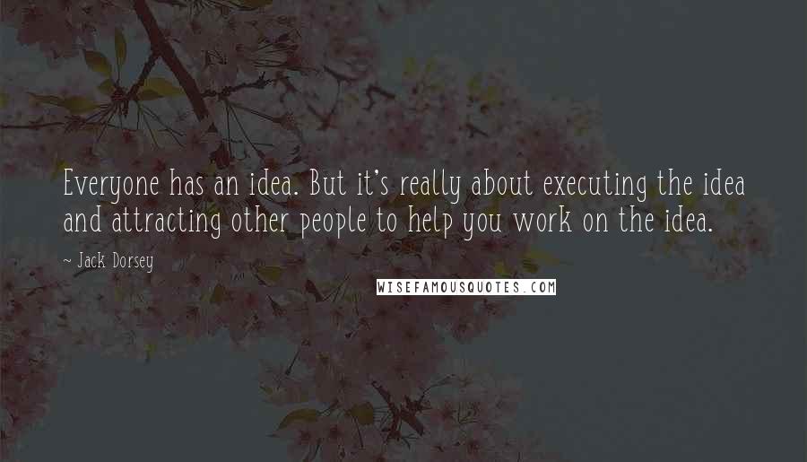 Jack Dorsey Quotes: Everyone has an idea. But it's really about executing the idea and attracting other people to help you work on the idea.