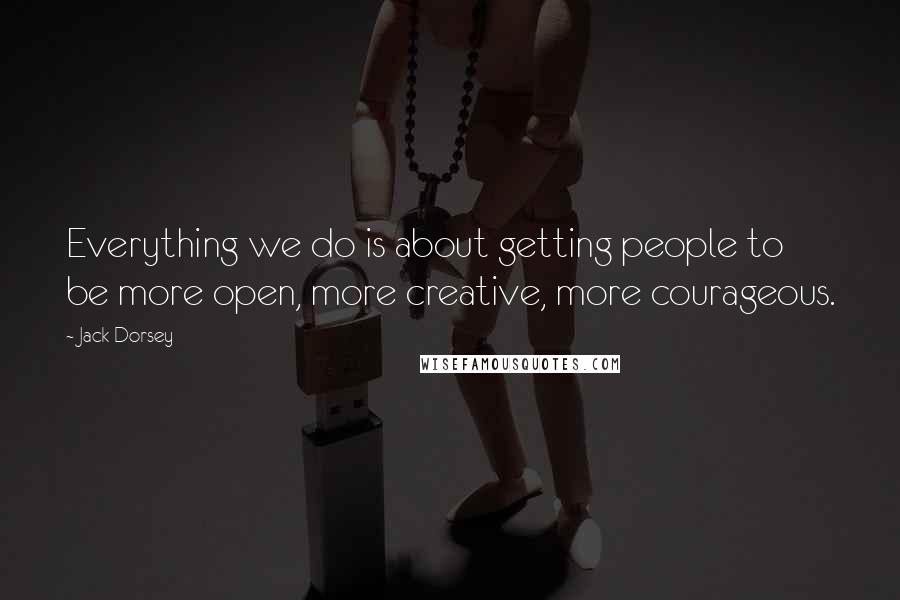 Jack Dorsey Quotes: Everything we do is about getting people to be more open, more creative, more courageous.