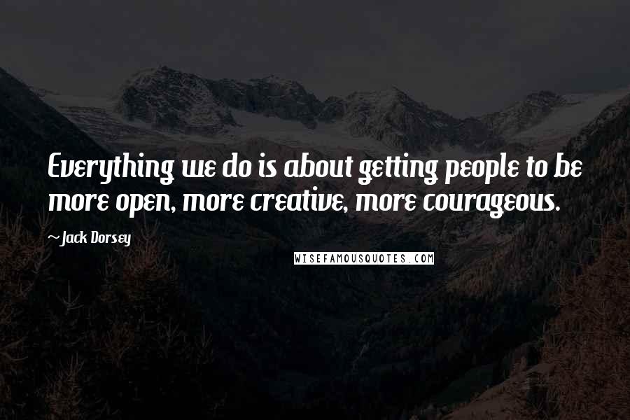 Jack Dorsey Quotes: Everything we do is about getting people to be more open, more creative, more courageous.