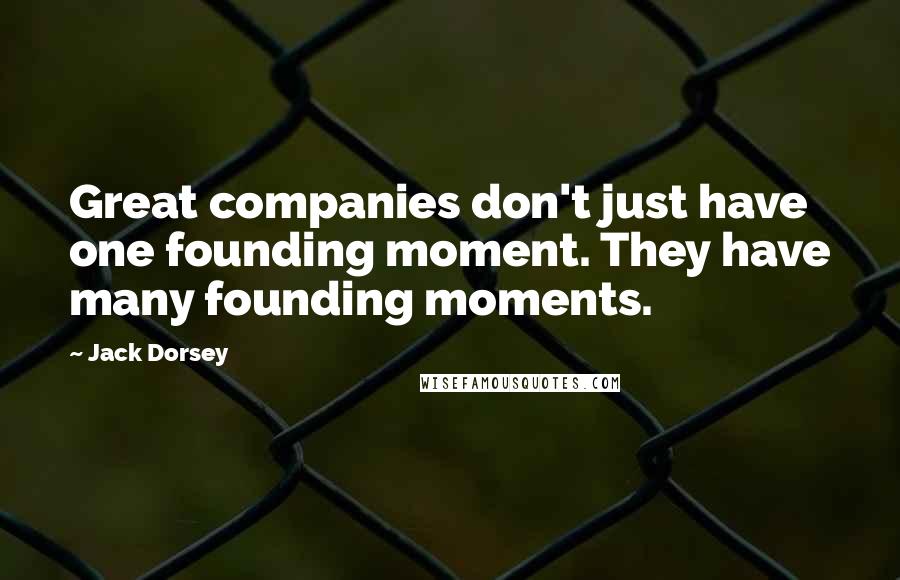 Jack Dorsey Quotes: Great companies don't just have one founding moment. They have many founding moments.