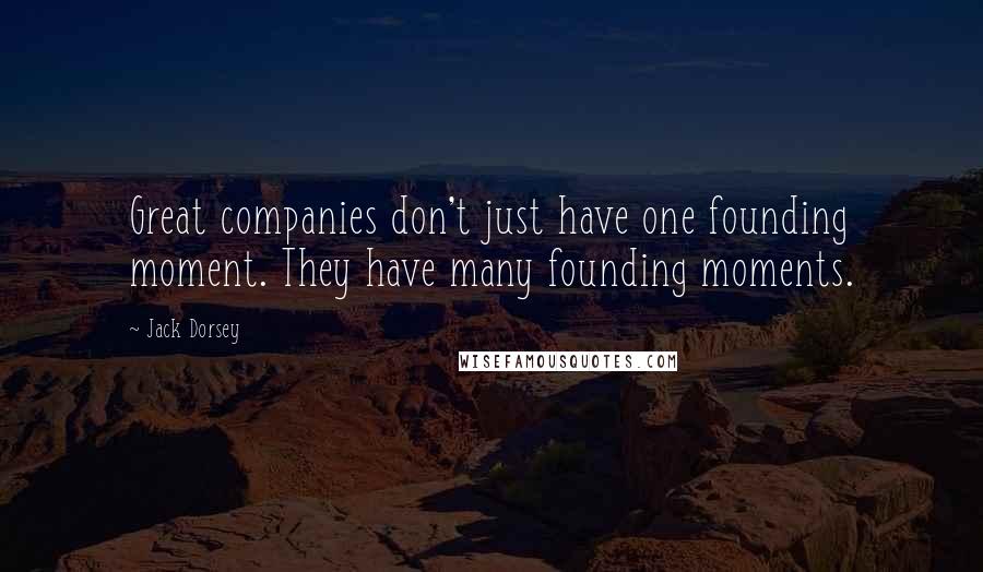 Jack Dorsey Quotes: Great companies don't just have one founding moment. They have many founding moments.