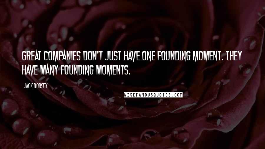 Jack Dorsey Quotes: Great companies don't just have one founding moment. They have many founding moments.