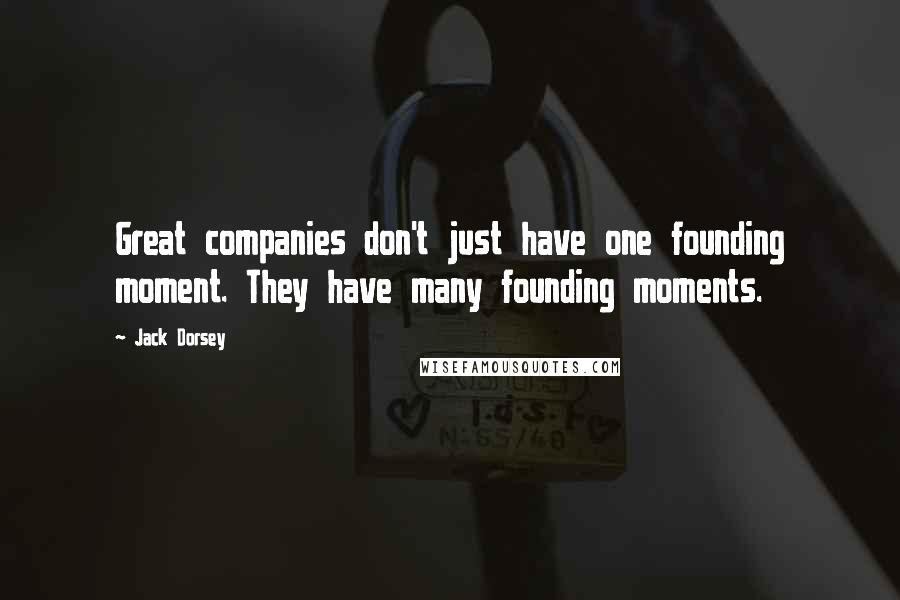 Jack Dorsey Quotes: Great companies don't just have one founding moment. They have many founding moments.