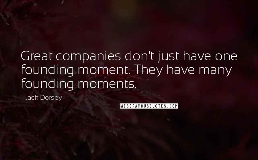 Jack Dorsey Quotes: Great companies don't just have one founding moment. They have many founding moments.