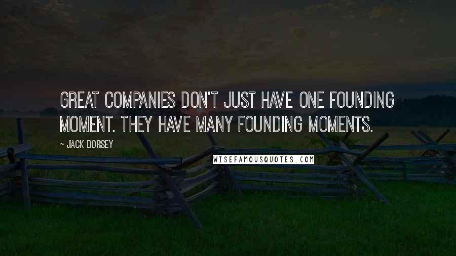 Jack Dorsey Quotes: Great companies don't just have one founding moment. They have many founding moments.