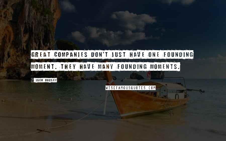 Jack Dorsey Quotes: Great companies don't just have one founding moment. They have many founding moments.