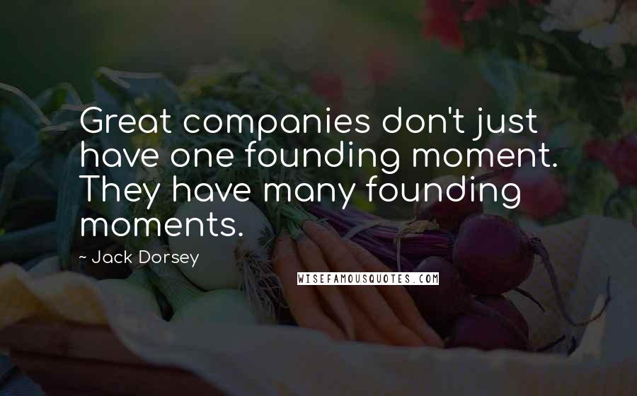 Jack Dorsey Quotes: Great companies don't just have one founding moment. They have many founding moments.