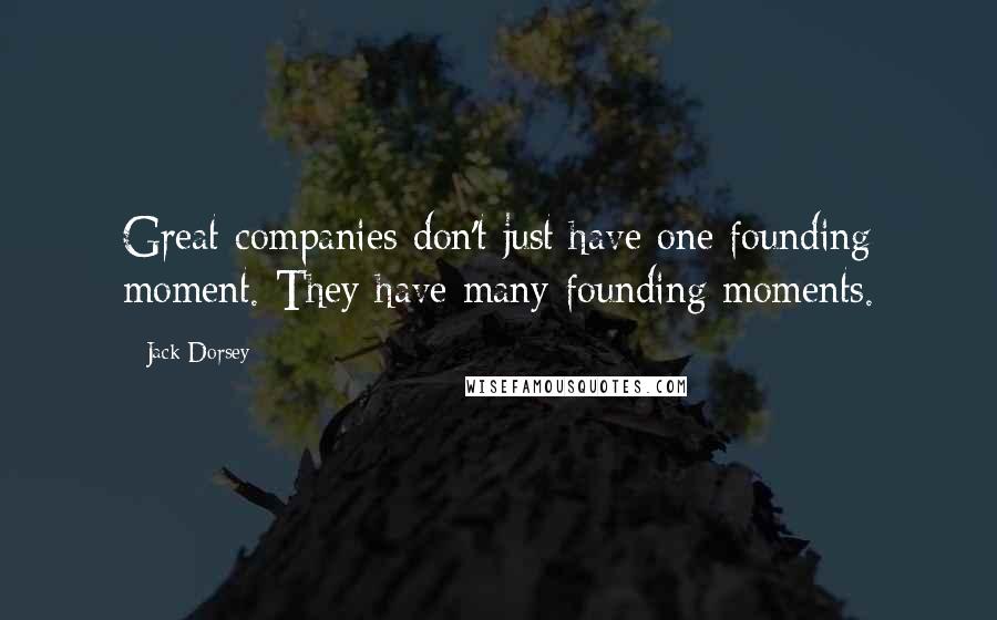 Jack Dorsey Quotes: Great companies don't just have one founding moment. They have many founding moments.