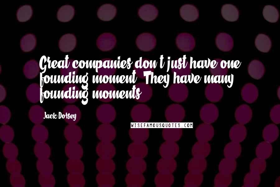 Jack Dorsey Quotes: Great companies don't just have one founding moment. They have many founding moments.