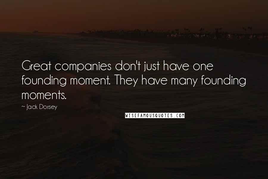 Jack Dorsey Quotes: Great companies don't just have one founding moment. They have many founding moments.