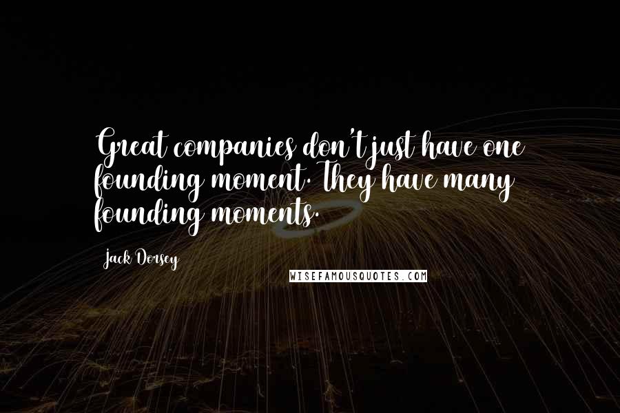 Jack Dorsey Quotes: Great companies don't just have one founding moment. They have many founding moments.