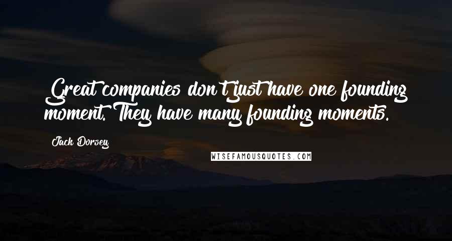 Jack Dorsey Quotes: Great companies don't just have one founding moment. They have many founding moments.