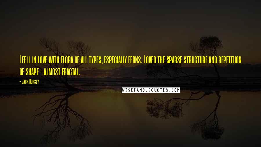 Jack Dorsey Quotes: I fell in love with flora of all types, especially ferns. Loved the sparse structure and repetition of shape - almost fractal.