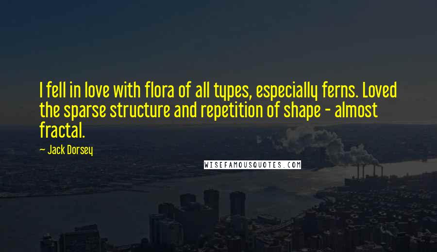 Jack Dorsey Quotes: I fell in love with flora of all types, especially ferns. Loved the sparse structure and repetition of shape - almost fractal.
