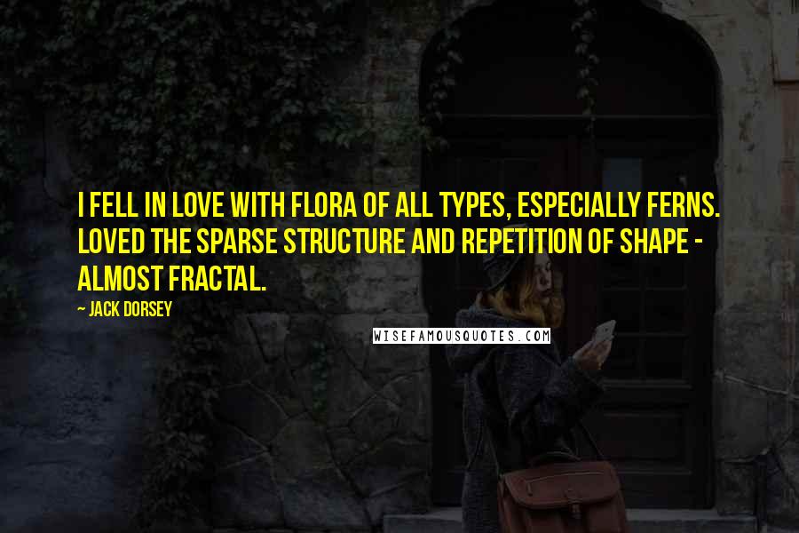 Jack Dorsey Quotes: I fell in love with flora of all types, especially ferns. Loved the sparse structure and repetition of shape - almost fractal.