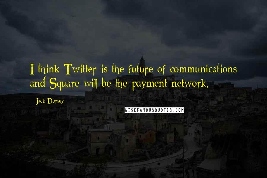 Jack Dorsey Quotes: I think Twitter is the future of communications and Square will be the payment network.