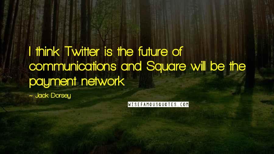 Jack Dorsey Quotes: I think Twitter is the future of communications and Square will be the payment network.