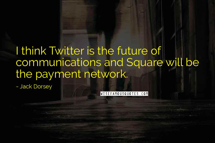 Jack Dorsey Quotes: I think Twitter is the future of communications and Square will be the payment network.