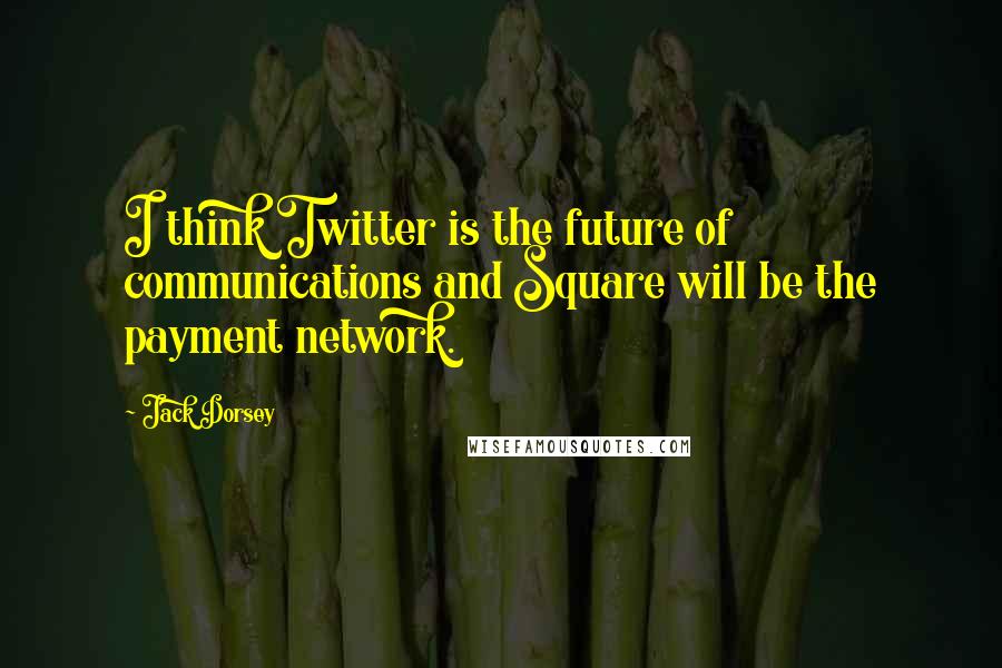 Jack Dorsey Quotes: I think Twitter is the future of communications and Square will be the payment network.