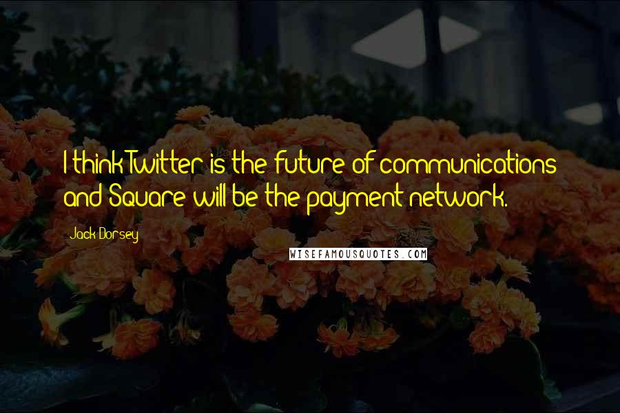 Jack Dorsey Quotes: I think Twitter is the future of communications and Square will be the payment network.