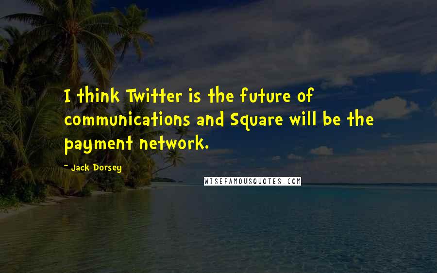 Jack Dorsey Quotes: I think Twitter is the future of communications and Square will be the payment network.