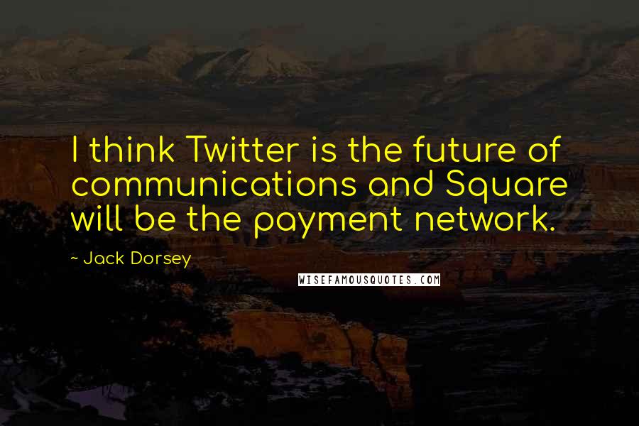 Jack Dorsey Quotes: I think Twitter is the future of communications and Square will be the payment network.