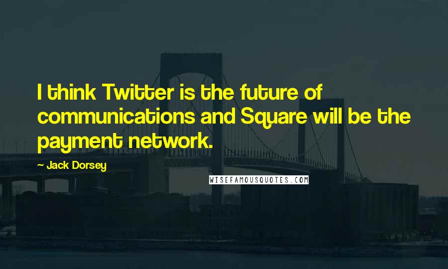 Jack Dorsey Quotes: I think Twitter is the future of communications and Square will be the payment network.