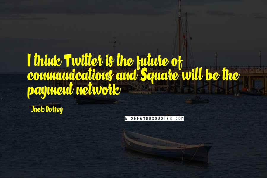 Jack Dorsey Quotes: I think Twitter is the future of communications and Square will be the payment network.