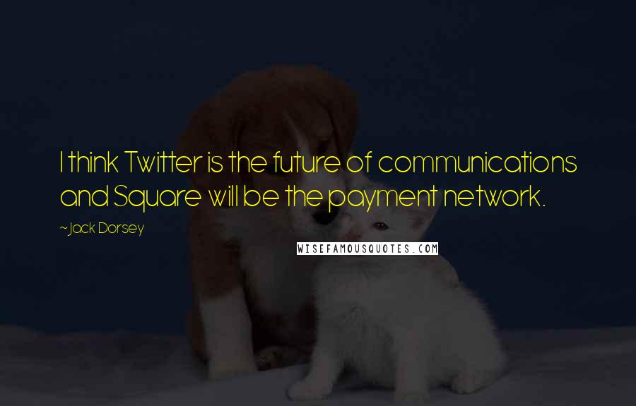 Jack Dorsey Quotes: I think Twitter is the future of communications and Square will be the payment network.