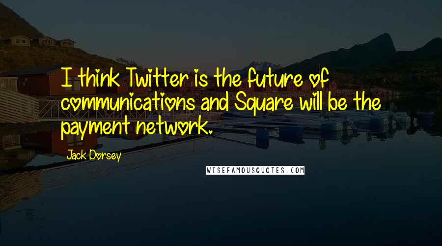 Jack Dorsey Quotes: I think Twitter is the future of communications and Square will be the payment network.