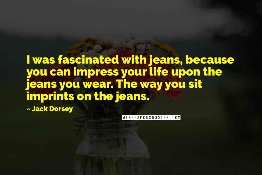 Jack Dorsey Quotes: I was fascinated with jeans, because you can impress your life upon the jeans you wear. The way you sit imprints on the jeans.