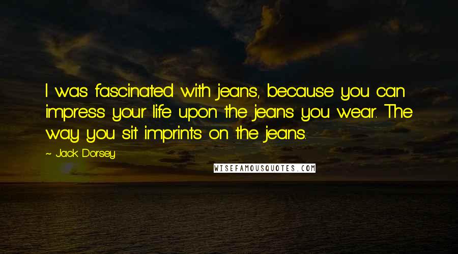 Jack Dorsey Quotes: I was fascinated with jeans, because you can impress your life upon the jeans you wear. The way you sit imprints on the jeans.