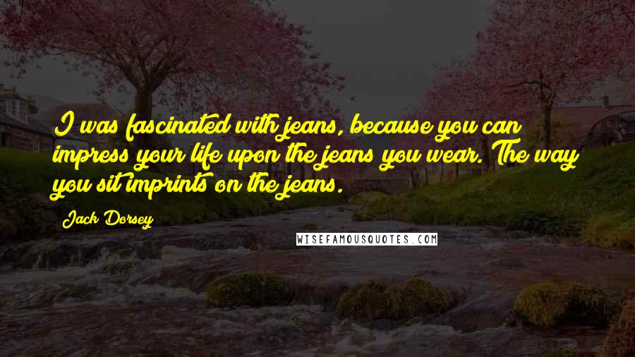 Jack Dorsey Quotes: I was fascinated with jeans, because you can impress your life upon the jeans you wear. The way you sit imprints on the jeans.