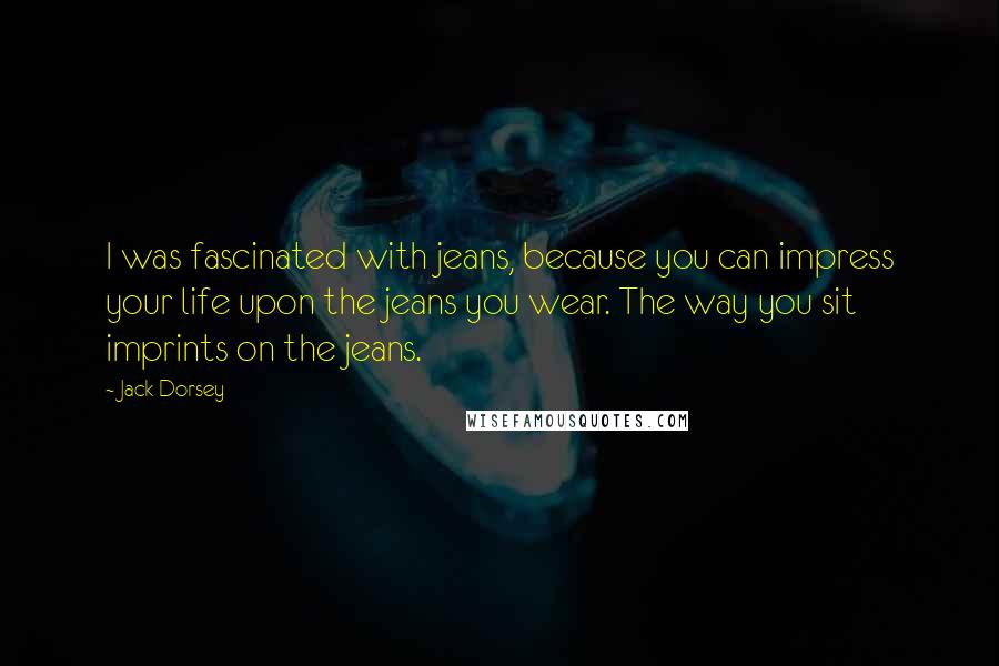 Jack Dorsey Quotes: I was fascinated with jeans, because you can impress your life upon the jeans you wear. The way you sit imprints on the jeans.