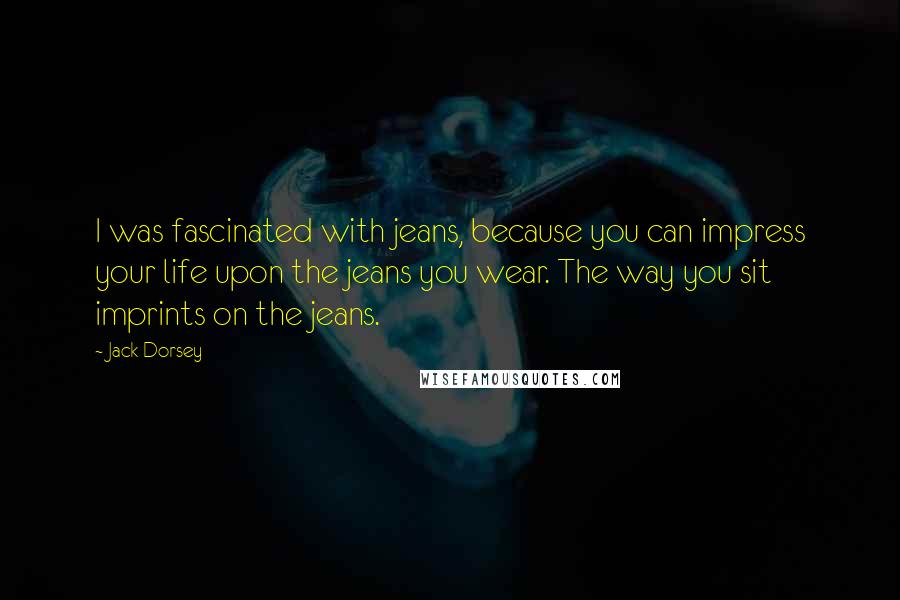 Jack Dorsey Quotes: I was fascinated with jeans, because you can impress your life upon the jeans you wear. The way you sit imprints on the jeans.