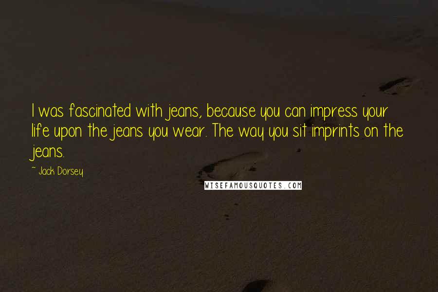 Jack Dorsey Quotes: I was fascinated with jeans, because you can impress your life upon the jeans you wear. The way you sit imprints on the jeans.