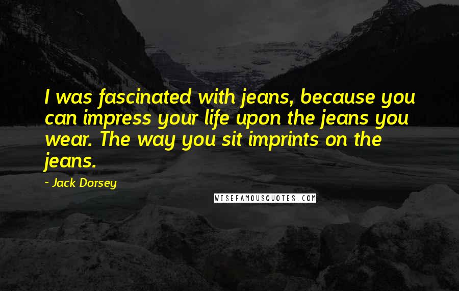 Jack Dorsey Quotes: I was fascinated with jeans, because you can impress your life upon the jeans you wear. The way you sit imprints on the jeans.