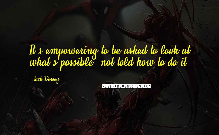 Jack Dorsey Quotes: It's empowering to be asked to look at what's possible, not told how to do it.