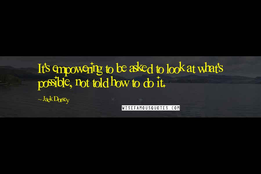 Jack Dorsey Quotes: It's empowering to be asked to look at what's possible, not told how to do it.