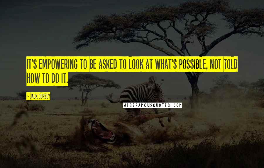 Jack Dorsey Quotes: It's empowering to be asked to look at what's possible, not told how to do it.