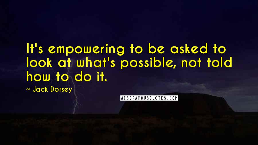 Jack Dorsey Quotes: It's empowering to be asked to look at what's possible, not told how to do it.