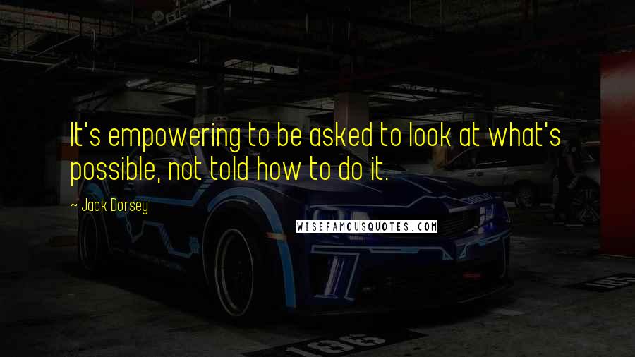 Jack Dorsey Quotes: It's empowering to be asked to look at what's possible, not told how to do it.