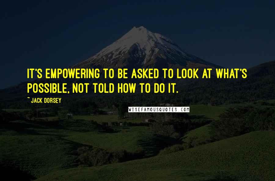 Jack Dorsey Quotes: It's empowering to be asked to look at what's possible, not told how to do it.