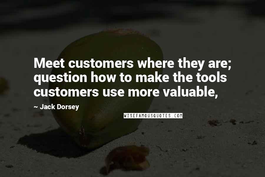 Jack Dorsey Quotes: Meet customers where they are; question how to make the tools customers use more valuable,