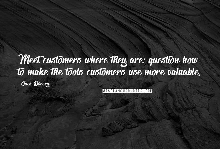 Jack Dorsey Quotes: Meet customers where they are; question how to make the tools customers use more valuable,