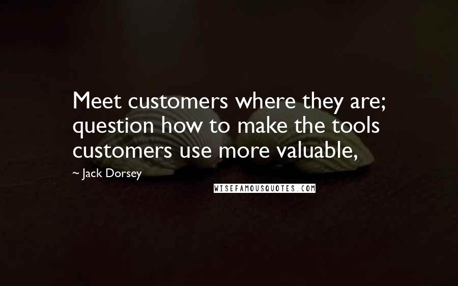 Jack Dorsey Quotes: Meet customers where they are; question how to make the tools customers use more valuable,