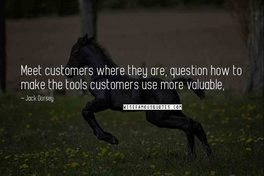 Jack Dorsey Quotes: Meet customers where they are; question how to make the tools customers use more valuable,