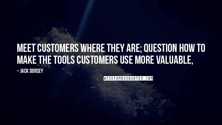 Jack Dorsey Quotes: Meet customers where they are; question how to make the tools customers use more valuable,