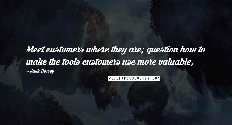 Jack Dorsey Quotes: Meet customers where they are; question how to make the tools customers use more valuable,